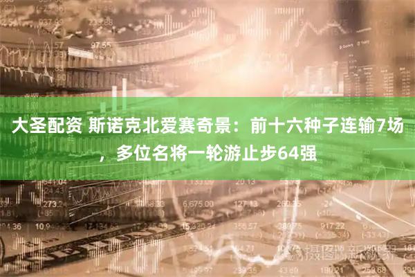 大圣配资 斯诺克北爱赛奇景:前十六种子连输7场,多位名将一轮游止步64强