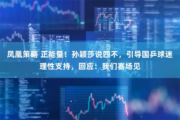 凤凰策略 正能量!孙颖莎说四不,引导国乒球迷理性支持,回应:我们赛场见